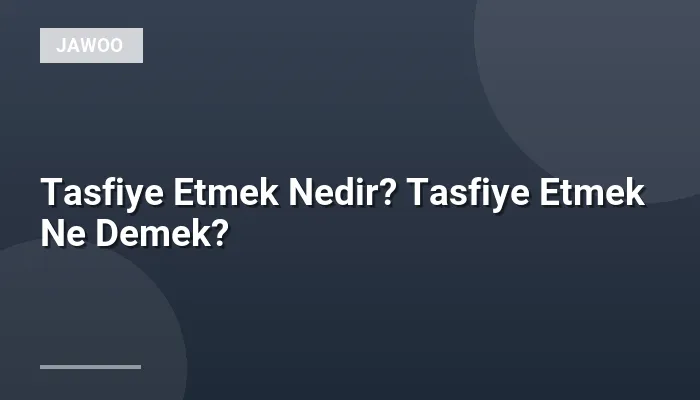 Tasfiye Etmek Nedir? Tasfiye Etmek Ne Demek?