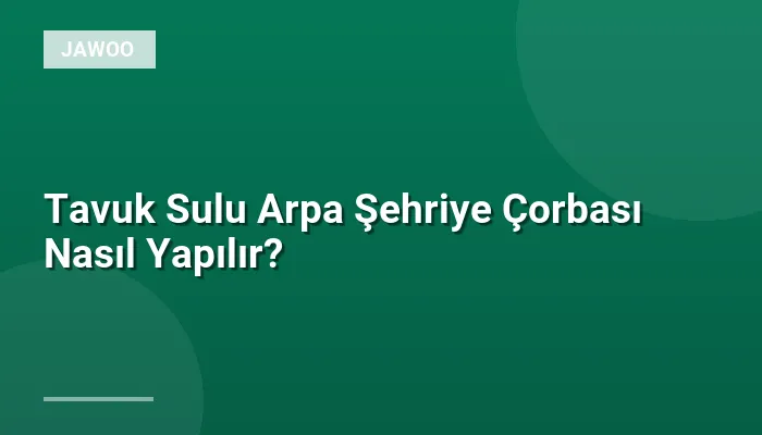 Tavuk Sulu Arpa Şehriye Çorbası Nasıl Yapılır?