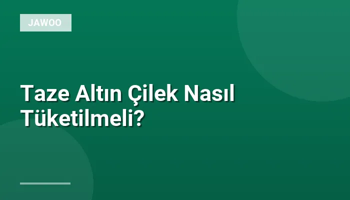 Taze Altın Çilek Nasıl Tüketilmeli?