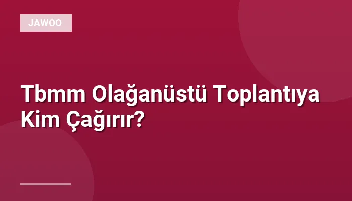 Tbmm Olağanüstü Toplantıya Kim Çağırır?