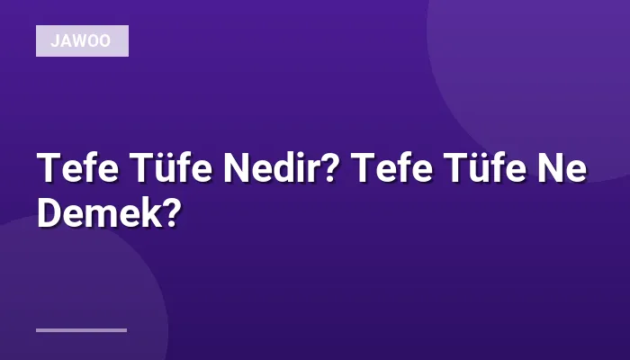 Tefe Tüfe Nedir? Tefe Tüfe Ne Demek?