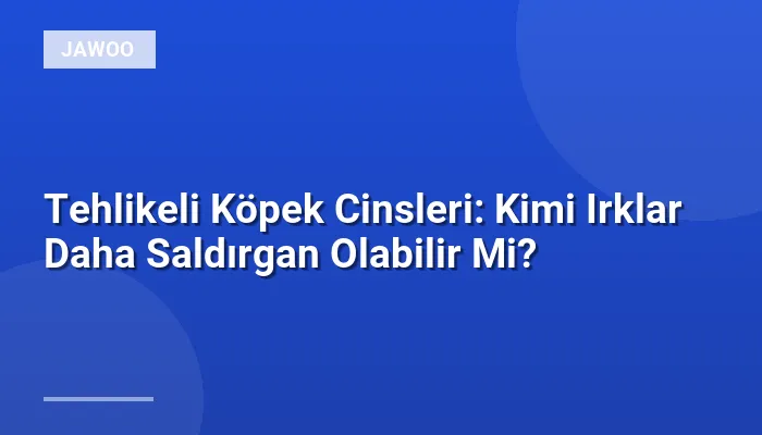 Tehlikeli Köpek Cinsleri: Kimi Irklar Daha Saldırgan Olabilir Mi?