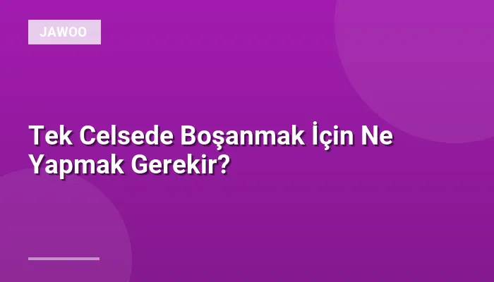 Tek Celsede Boşanmak İçin Ne Yapmak Gerekir?