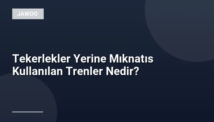 Tekerlekler Yerine Mıknatıs Kullanılan Trenler Nedir?