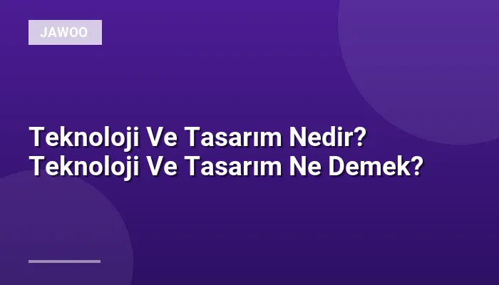 Teknoloji Ve Tasarım Nedir? Teknoloji Ve Tasarım Ne Demek?