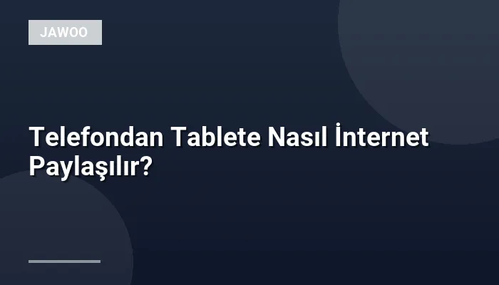 Telefondan Tablete Nasıl İnternet Paylaşılır?