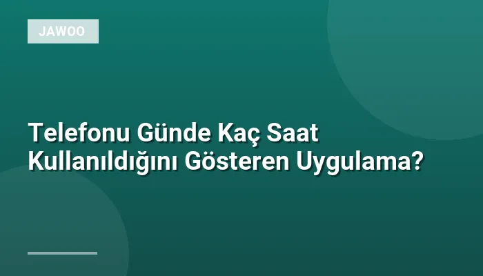 Telefonu Günde Kaç Saat Kullanıldığını Gösteren Uygulama?