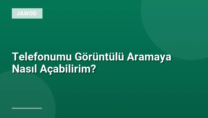 Telefonumu Görüntülü Aramaya Nasıl Açabilirim?