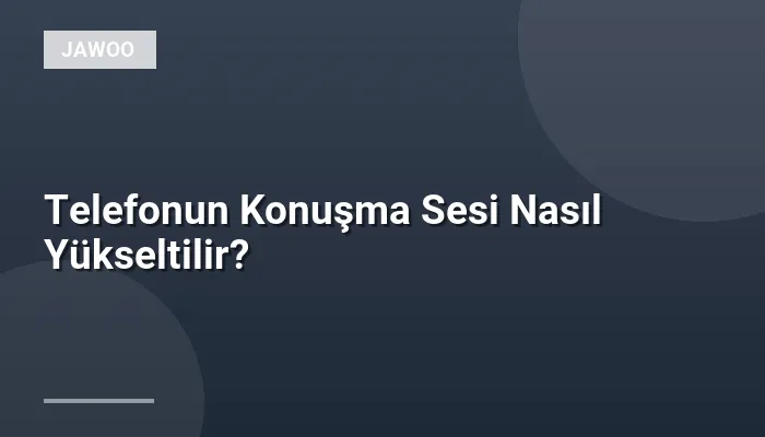 Telefonun Konuşma Sesi Nasıl Yükseltilir?