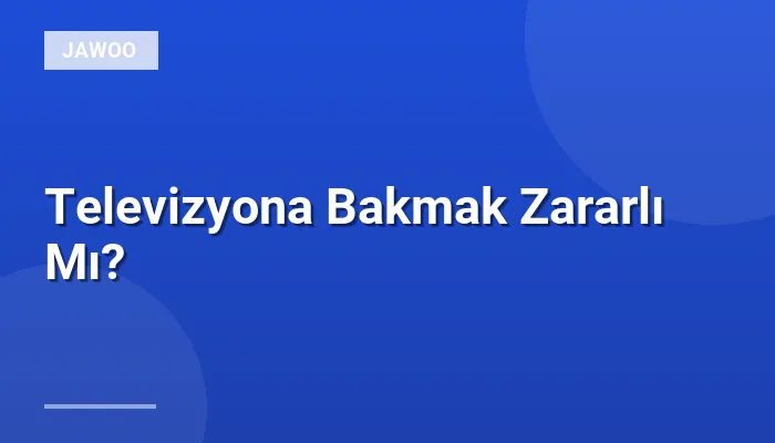 Televizyona Bakmak Zararlı Mı?