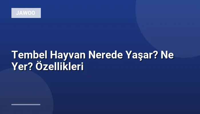 Tembel Hayvan Nerede Yaşar? Ne Yer? Özellikleri
