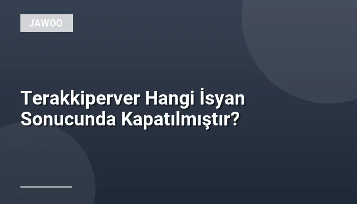 Terakkiperver Hangi İsyan Sonucunda Kapatılmıştır?
