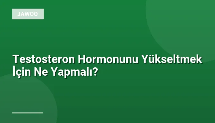 Testosteron Hormonunu Yükseltmek İçin Ne Yapmalı?