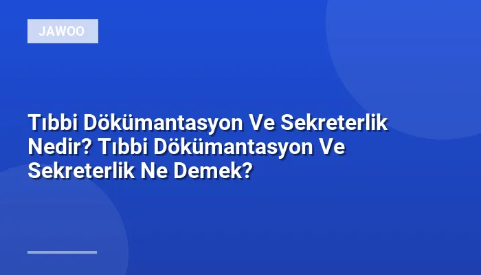 Tıbbi Dökümantasyon Ve Sekreterlik Nedir? Tıbbi Dökümantasyon Ve Sekreterlik Ne Demek?