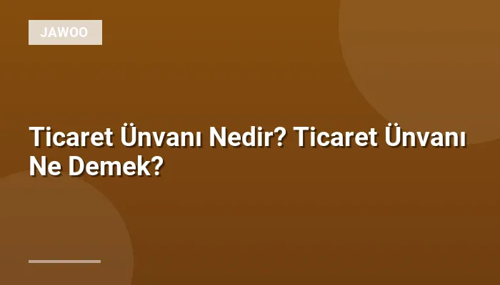 Ticaret Ünvanı Nedir? Ticaret Ünvanı Ne Demek?