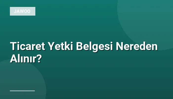 Ticaret Yetki Belgesi Nereden Alınır?