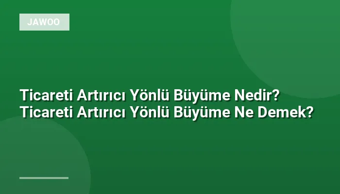 Ticareti Artırıcı Yönlü Büyüme Nedir? Ticareti Artırıcı Yönlü Büyüme Ne Demek?