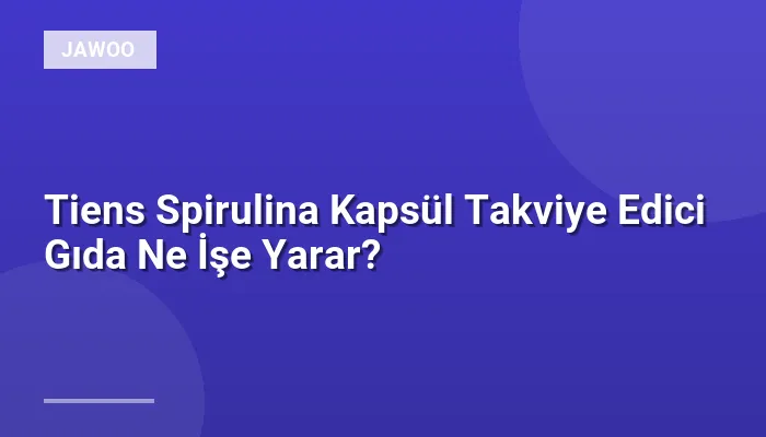 Tiens Spirulina Kapsül Takviye Edici Gıda Ne İşe Yarar?