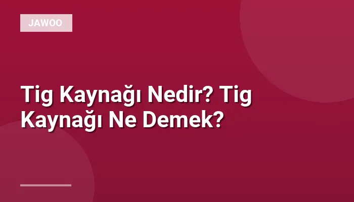 Tig Kaynağı Nedir? Tig Kaynağı Ne Demek?