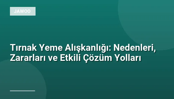 Tırnak Yeme Alışkanlığı: Nedenleri, Zararları ve Etkili Çözüm Yolları