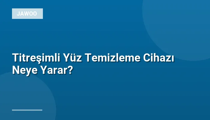 Titreşimli Yüz Temizleme Cihazı Neye Yarar?