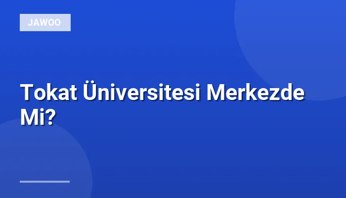 Tokat Üniversitesi Merkezde Mi?