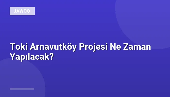 Toki Arnavutköy Projesi Ne Zaman Yapılacak?