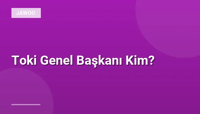 Toki Genel Başkanı Kim?