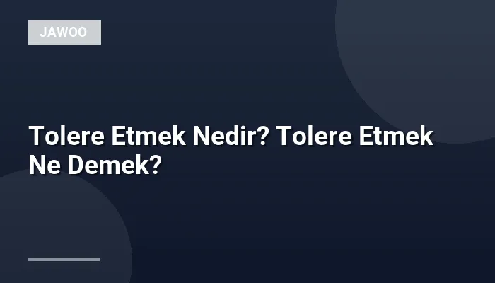 Tolere Etmek Nedir? Tolere Etmek Ne Demek?