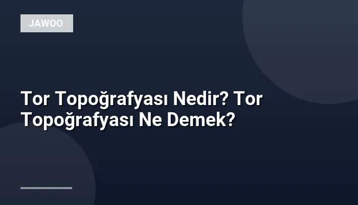 Tor Topoğrafyası Nedir? Tor Topoğrafyası Ne Demek?