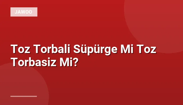 Toz Torbali Süpürge Mi Toz Torbasiz Mi?