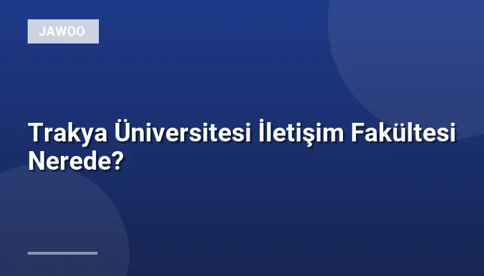 Trakya Üniversitesi İletişim Fakültesi Nerede?