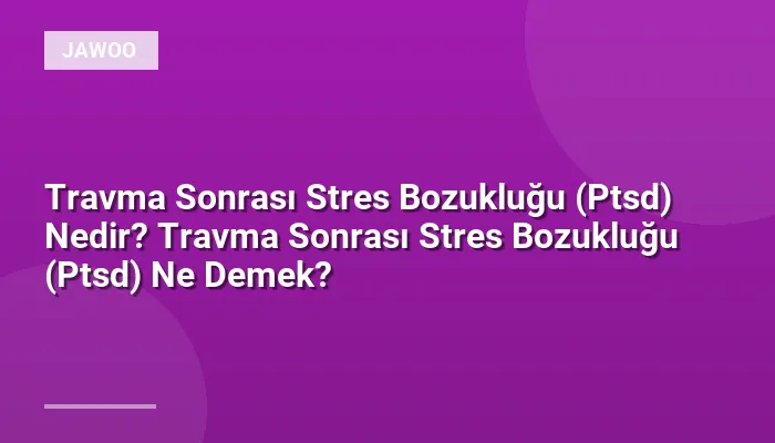 Travma Sonrası Stres Bozukluğu (Ptsd) Nedir? Travma Sonrası Stres Bozukluğu (Ptsd) Ne Demek?