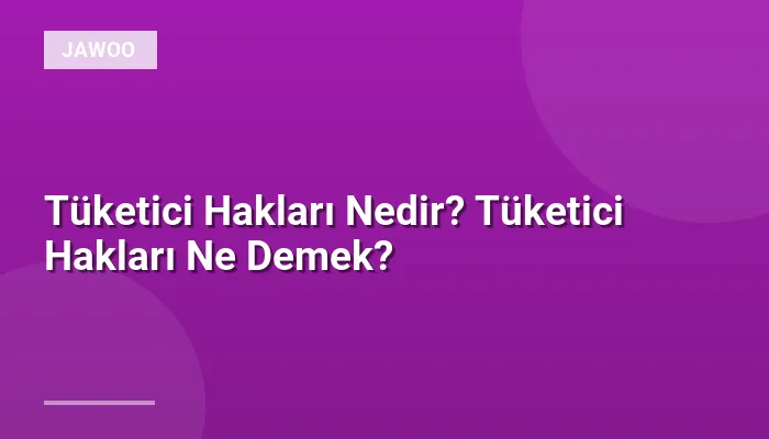 Tüketici Hakları Nedir? Tüketici Hakları Ne Demek?