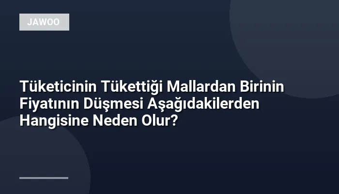 Tüketicinin Tükettiği Mallardan Birinin Fiyatının Düşmesi Aşağıdakilerden Hangisine Neden Olur?