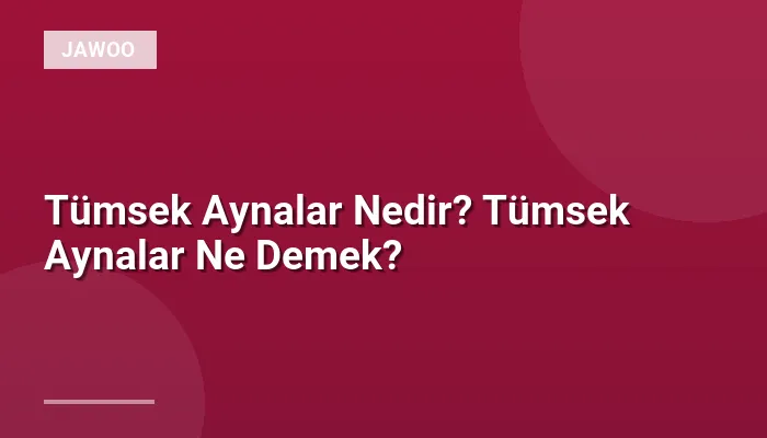Tümsek Aynalar Nedir? Tümsek Aynalar Ne Demek?
