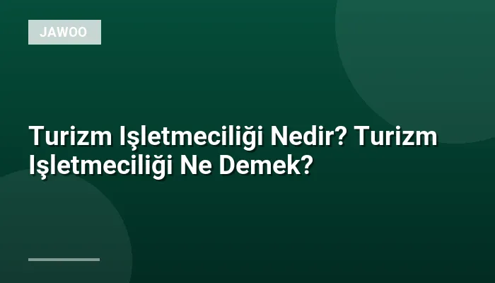 Turizm Işletmeciliği Nedir? Turizm Işletmeciliği Ne Demek?