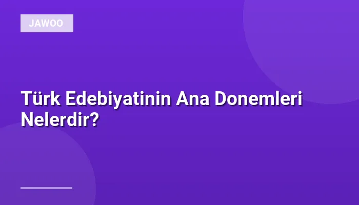 Türk Edebiyatinin Ana Donemleri Nelerdir?