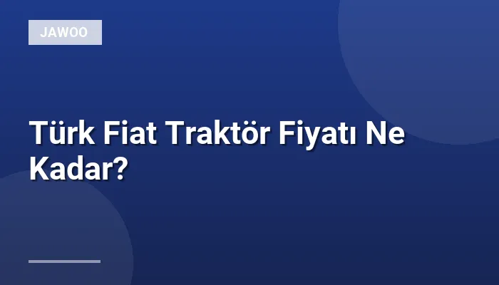 Türk Fiat Traktör Fiyatı Ne Kadar?