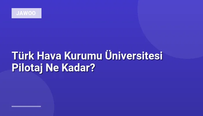 Türk Hava Kurumu Üniversitesi Pilotaj Ne Kadar?