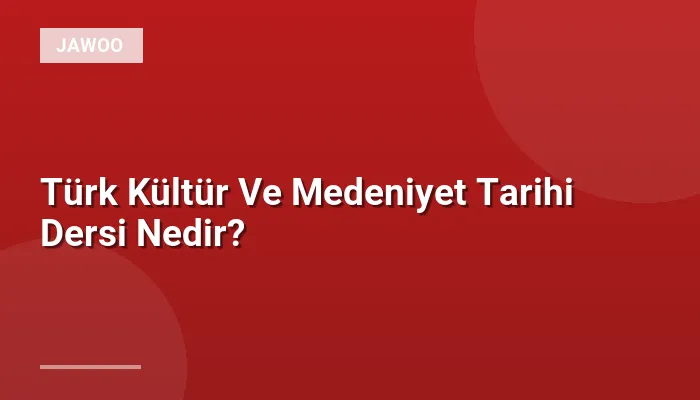 Türk Kültür Ve Medeniyet Tarihi Dersi Nedir?
