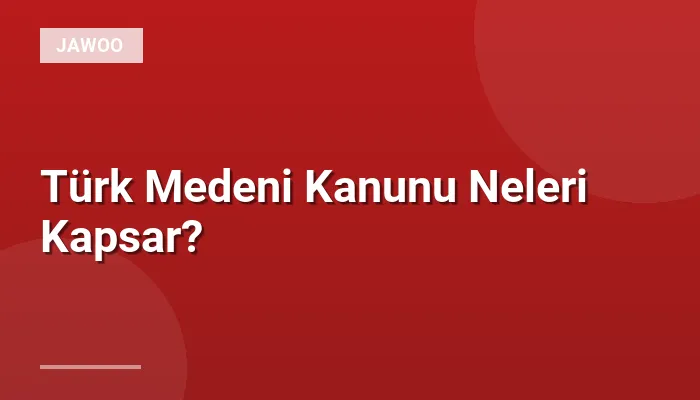 Türk Medeni Kanunu Neleri Kapsar?