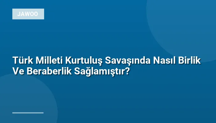 Türk Milleti Kurtuluş Savaşında Nasıl Birlik Ve Beraberlik Sağlamıştır?