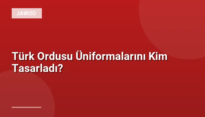 Türk Ordusu Üniformalarını Kim Tasarladı?