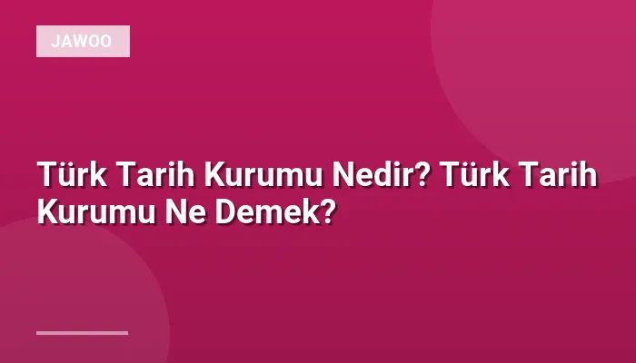 Türk Tarih Kurumu Nedir? Türk Tarih Kurumu Ne Demek?
