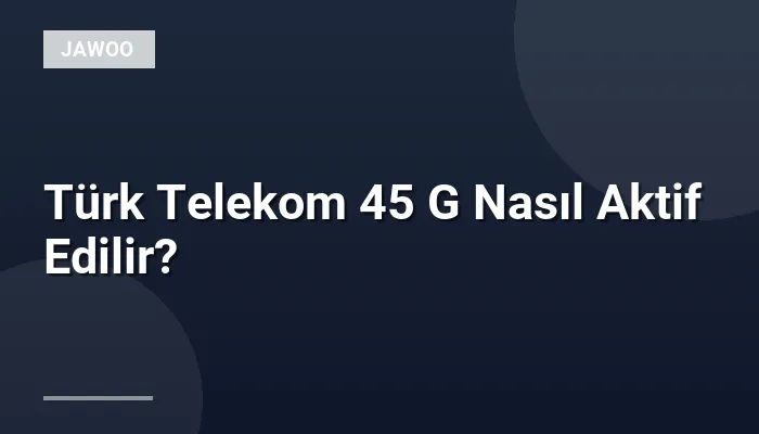 Türk Telekom 45 G Nasıl Aktif Edilir?