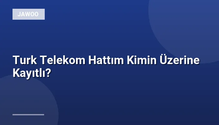 Turk Telekom Hattım Kimin Üzerine Kayıtlı?