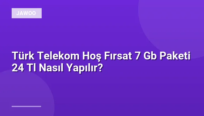 Türk Telekom Hoş Fırsat 7 Gb Paketi 24 Tl Nasıl Yapılır?