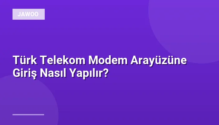 Türk Telekom Modem Arayüzüne Giriş Nasıl Yapılır?