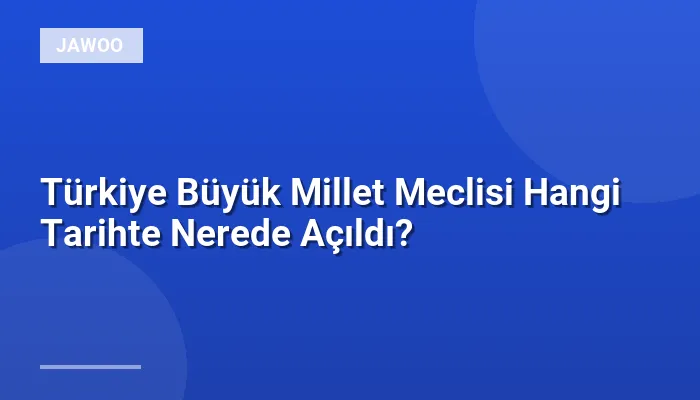 Türkiye Büyük Millet Meclisi Hangi Tarihte Nerede Açıldı?